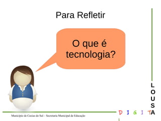 Município de Caxias do Sul – Secretaria Municipal de Educação D I G I T 
L 
LOUS 
A 
Para Refletir 
O que é 
tecnologia? 
 