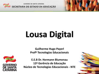 Lousa Digital
Guilherme Hugo Payerl
Profº Tecnologias Educacionais
E.E.B Dr. Hermann Blumenau
12ª Gerência de Educação
Núcleo de Tecnologias Educacionais - NTE
 