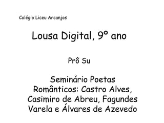 Colégio Liceu Arcanjos 
Lousa Digital, 9º ano 
Prô Su 
Seminário Poetas 
Românticos: Castro Alves, 
Casimiro de Abreu, Fagundes 
Varela e Álvares de Azevedo 
 