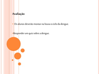 Avaliação
 Osalunos deverão montar na lousa o ciclo da dengue.
Responder umquiz sobrea dengue.
 