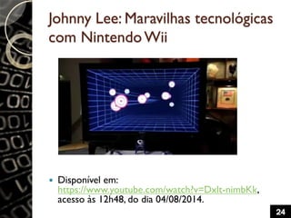 Johnny Lee: Maravilhas tecnológicas
com NintendoWii
 Disponível em:
https://www.youtube.com/watch?v=Dxlt-nimbKk,
acesso às 12h48, do dia 04/08/2014.
24
 