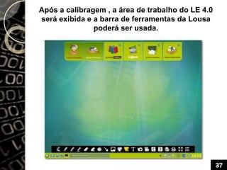 Após a calibragem , a área de trabalho do LE 4.0
será exibida e a barra de ferramentas da Lousa
poderá ser usada.
37
 