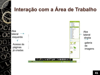 Interação com a Área de Trabalho
Aba
lateral
esquerda
Aba
lateral
direita
Acesso às
páginas
já criadas
galeria
de
imagens
41
 