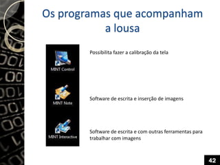 Os programas que acompanham
a lousa
Possibilita fazer a calibração da tela
Software de escrita e inserção de imagens
Software de escrita e com outras ferramentas para
trabalhar com imagens
42
 