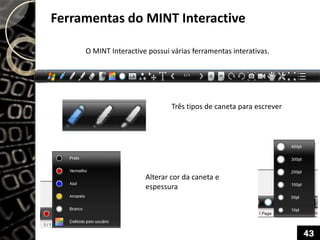 Ferramentas do MINT Interactive
O MINT Interactive possui várias ferramentas interativas.
Três tipos de caneta para escrever
Alterar cor da caneta e
espessura
43
 