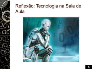 Reflexão: Tecnologia na Sala de
Aula
5
 