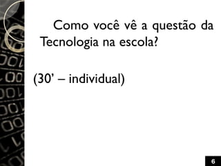 Como você vê a questão da
Tecnologia na escola?
(30’ – individual)
6
 