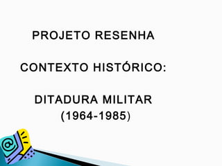 PROJETO RESENHA
CONTEXTO HISTÓRICO:
DITADURA MILITAR
(1964-1985)
 