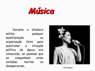 Durante a ditadura
militar qualquer
manifestação ou
organização feita para
questionar a situação
política da época era
censurada, as pessoas que
as compunham eram
exiladas, mortas ou
desapareciam.
MúsicaMúsica
Elis Regina
 