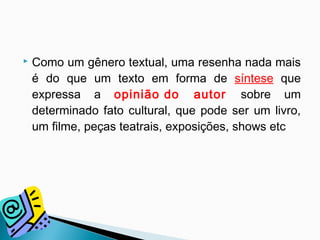  Como um gênero textual, uma resenha nada mais
é do que um texto em forma de síntese que
expressa a opinião do autor sobre um
determinado fato cultural, que pode ser um livro,
um filme, peças teatrais, exposições, shows etc
 