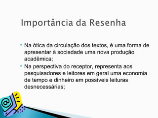  Na ótica da circulação dos textos, é uma forma de
apresentar à sociedade uma nova produção
acadêmica;
 Na perspectiva do receptor, representa aos
pesquisadores e leitores em geral uma economia
de tempo e dinheiro em possíveis leituras
desnecessárias;
 