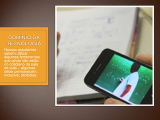 Nossos estudantes
sabem utilizar
algumas ferramentas
que ainda não estão
no cotidiano da sala
de aula – algumas
delas permanecem,
inclusive, proibidas.

 