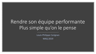 Rendre son équipe performante
Plus simple qu’on le pense
Louis-Philippe Carignan
WAQ 2019
 