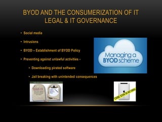 BYOD AND THE CONSUMERIZATION OF IT
LEGAL & IT GOVERNANCE
• Social media
• Intrusions
• BYOD – Establishment of BYOD Policy
• Preventing against unlawful activities -
• Downloading pirated software
• Jail breaking with unintended consequences
 
