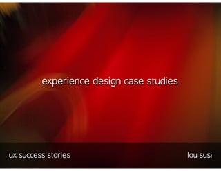 experience design case studies




ux success stories                        lou susi
 
