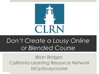 Don’t Create a Lousy Online
or Blended Course
Brian Bridges
California Learning Resource Network
bit.ly/lousycourse

 