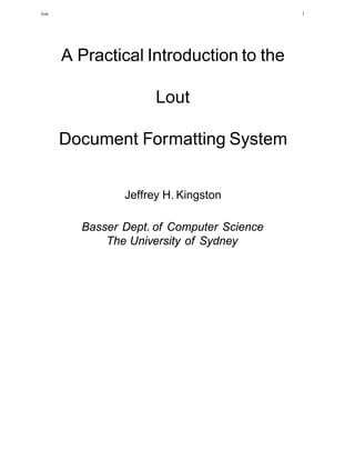 lout 1
A Practical Introduction to the
Lout
Document Formatting System
Jeffrey H. Kingston
Basser Dept. of Computer Science
The University of Sydney
 