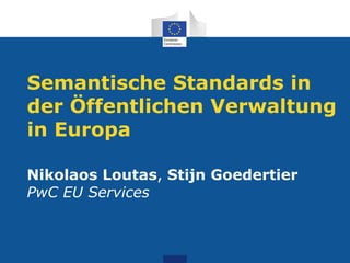 Semantische Standards in
der Öffentlichen Verwaltung
in Europa
Nikolaos Loutas, Stijn Goedertier
PwC EU Services
 