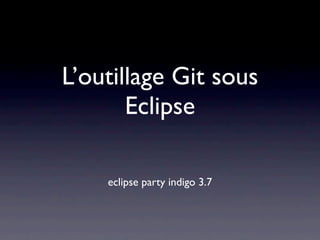 L’outillage Git sous
       Eclipse

    eclipse party indigo 3.7
 