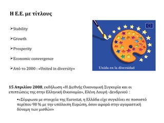 Η Ε.Ε. με τίτλους
Stability
Growth
Prosperity
Economic convergence
Aπό το 2000 : «United in diversity»

15 Απριλίου 2008, εκδήλωση «H Διεθνής Οικονομική Συγκυρία και οι
επιπτώσεις της στην Ελληνική Οικονομία», Ελένη Λουρή -Δενδρινού :
•«Σύμφωνα με στοιχεία της Eurostat, η Ελλάδα είχε συγκλίνει σε ποσοστό
περίπου 98 % με την υπόλοιπη Ευρώπη, όσον αφορά στην αγοραστική
δύναμη των μισθών»

 