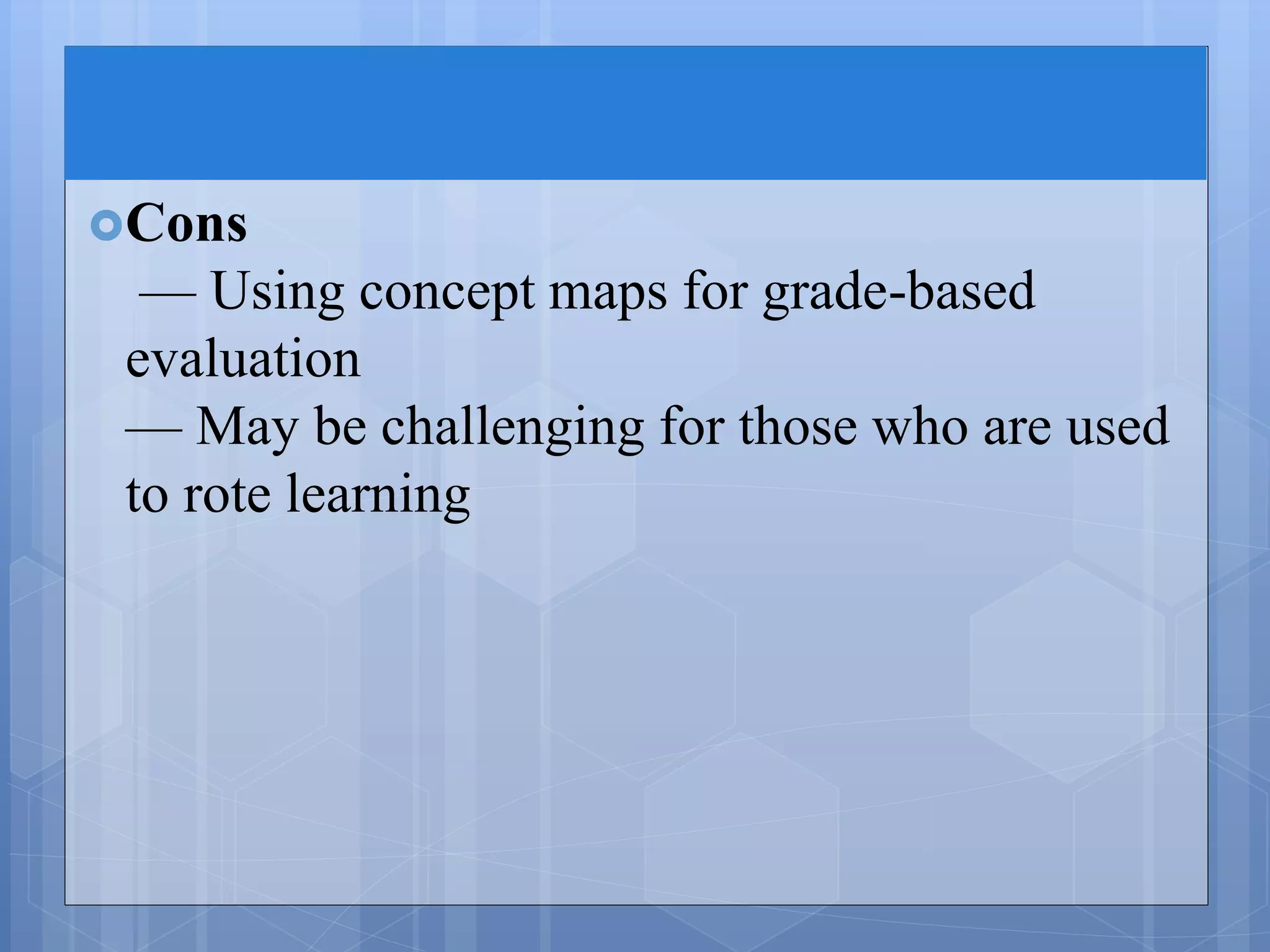 Cons
— Using concept maps for grade-based
evaluation
— May be challenging for those who are used
to rote learning
 