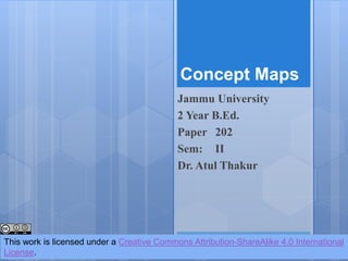 Concept Maps
Jammu University
2 Year B.Ed.
Paper 202
Sem: II
Dr. Atul Thakur
This work is licensed under a Creative Commons Attribution-ShareAlike 4.0 International
License.
 