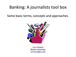 Banking: A journalists tool box ,[object Object],Lou Ureneck Boston University [email_address] 
