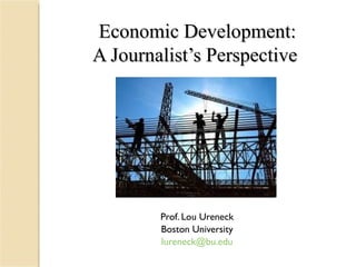 Economic Development: A Journalist’s Perspective  Prof. Lou Ureneck Boston University [email_address] 