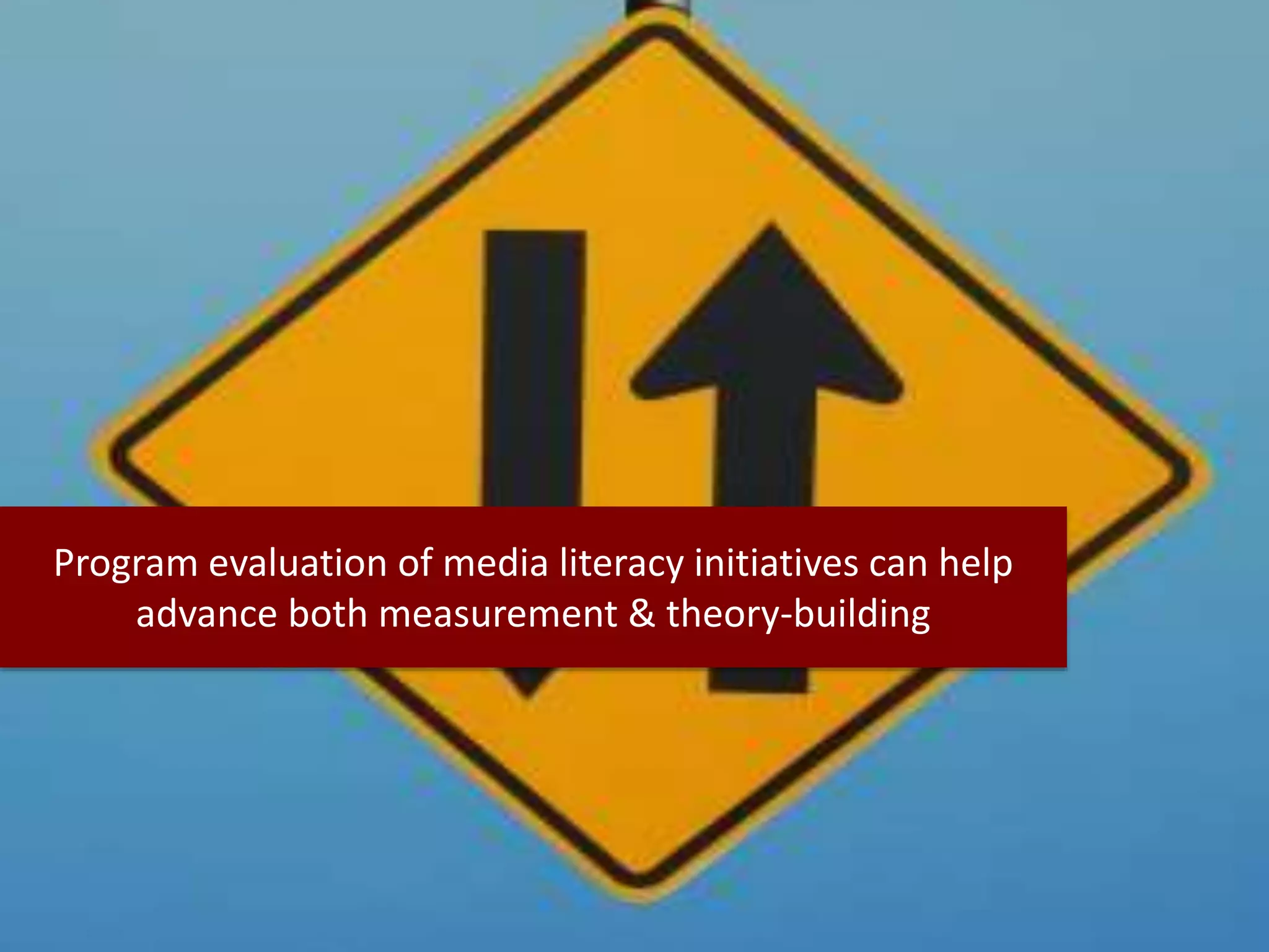 Program evaluation of media literacy initiatives can help
advance both measurement & theory-building
 