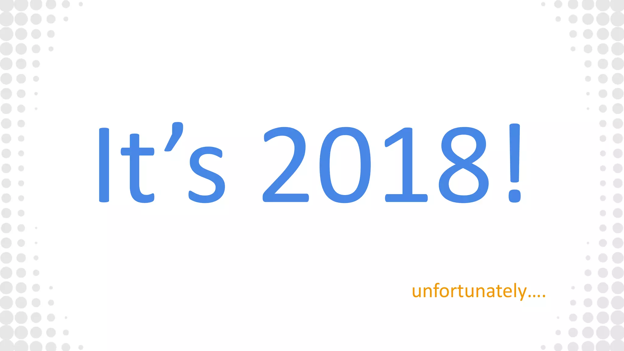 It’s 2018!
unfortunately….
 