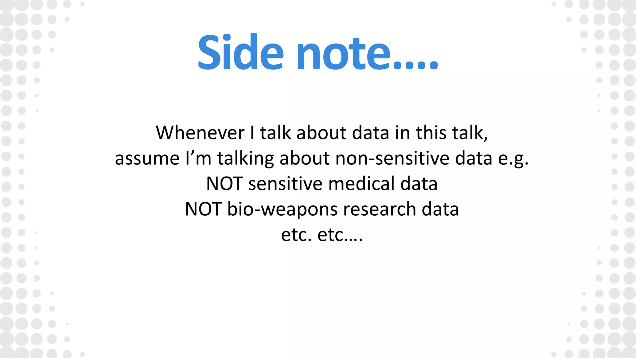 Side note….
Whenever I talk about data in this talk,
assume I’m talking about non-sensitive data e.g.
NOT sensitive medical data
NOT bio-weapons research data
etc. etc….
 