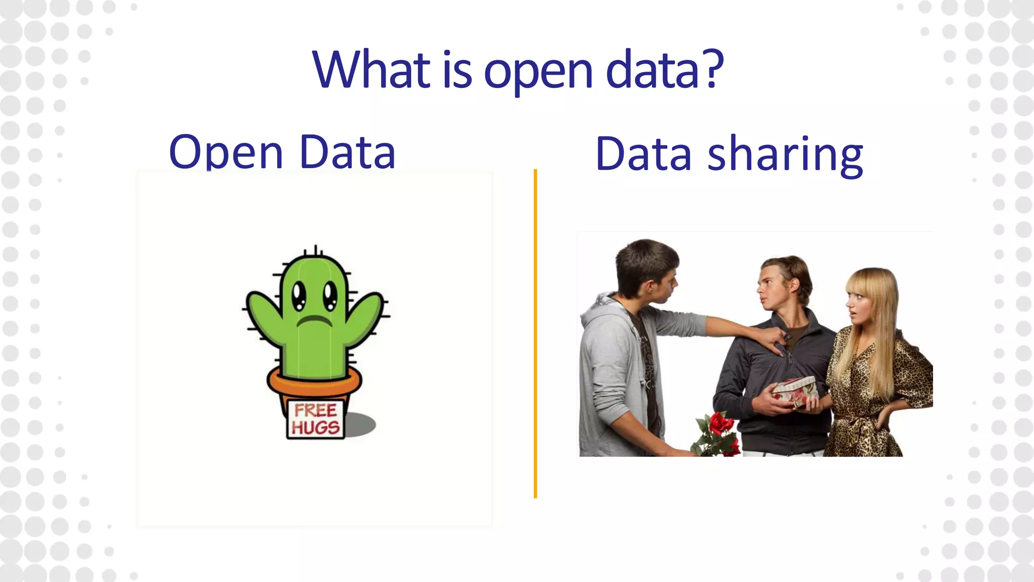 Open means anyone can
freely access, use,
modify, and share for any
purpose.
Restricted access to limited
amount of people under
certain conditions
Open Data Data sharing
Whatisopendata?
 