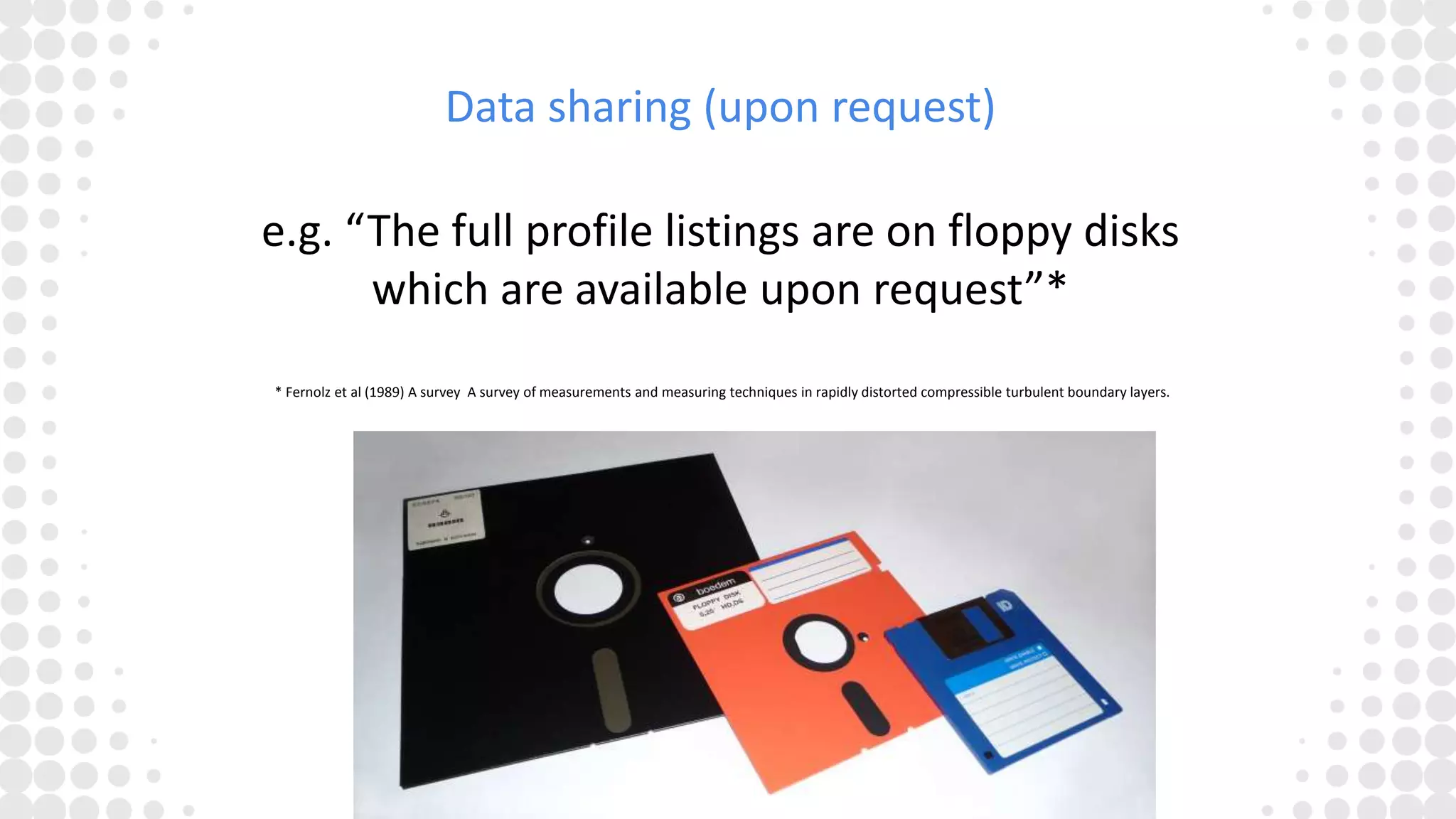 Data sharing (upon request)
e.g. “The full profile listings are on floppy disks
which are available upon request”*
* Fernolz et al (1989) A survey A survey of measurements and measuring techniques in rapidly distorted compressible turbulent boundary layers.
 