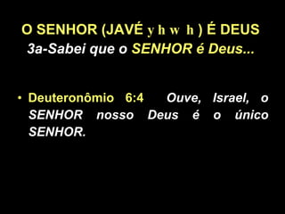 O SENHOR (JAVÉ  yhwh ) É DEUS 3a-Sabei que o  SENHOR é Deus... Deuteronômio 6:4   Ouve, Israel, o SENHOR nosso Deus é o único SENHOR.  
