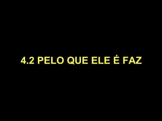 4.2 PELO QUE ELE É FAZ 