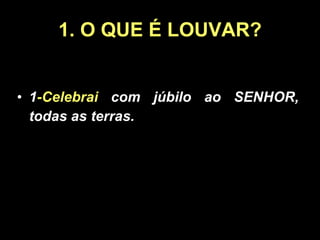 1. O QUE É LOUVAR? 1 -Celebrai  com júbilo ao SENHOR, todas as terras. 