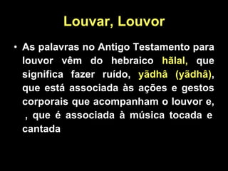 Louvar, Louvor As palavras no Antigo Testamento para louvor vêm do hebraico  hãlal,  que significa fazer ruído,  yãdhâ (yãdhâ) , que está associada às ações e gestos corporais que acompanham o louvor e,  , que é associada à música tocada e cantada 