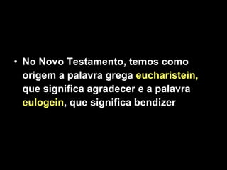 No Novo Testamento, temos como origem a palavra grega  eucharistein,  que significa agradecer e a palavra  eulogein , que significa bendizer . 