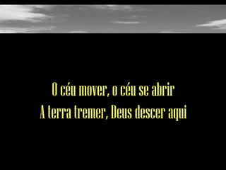 O céu mover, o céu se abrir
A terra tremer, Deus descer aqui

 