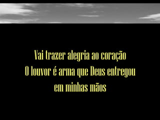 Vai trazer alegria ao coração
O louvor é arma que Deus entregou
em minhas mãos

 