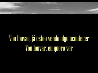 Vou louvar, já estou vendo algo acontecer
Vou louvar, eu quero ver

 