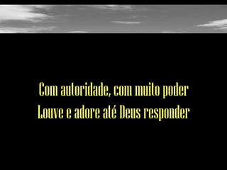 Com autoridade, com muito poder
Louve e adore até Deus responder

 