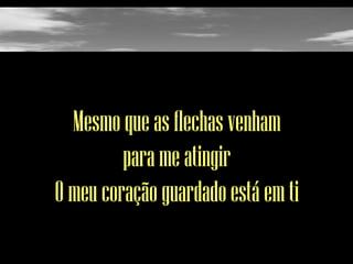 Mesmo que as flechas venham
para me atingir
O meu coração guardado está em ti

 