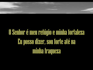 O Senhor é meu refúgio e minha fortaleza
Eu posso dizer, sou forte até na
minha fraqueza

 