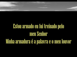 Estou armado eu fui treinado pelo
meu Senhor
Minha armadura é a palavra e o meu louvor

 