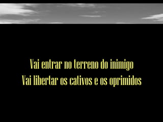 Vai entrar no terreno do inimigo
Vai libertar os cativos e os oprimidos

 