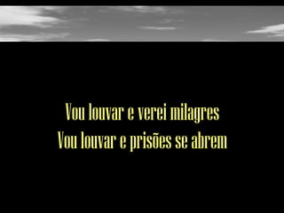 Vou louvar e verei milagres
Vou louvar e prisões se abrem

 