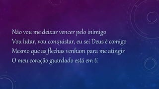 Não vou me deixar vencer pelo inimigo
Vou lutar, vou conquistar, eu sei Deus é comigo
Mesmo que as flechas venham para me atingir
O meu coração guardado está em ti
 