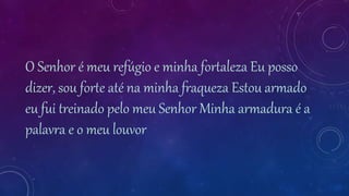 O Senhor é meu refúgio e minha fortaleza Eu posso
dizer, sou forte até na minha fraqueza Estou armado
eu fui treinado pelo meu Senhor Minha armadura é a
palavra e o meu louvor
 
