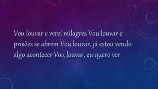 Vou louvar e verei milagres Vou louvar e
prisões se abrem Vou louvar, já estou vendo
algo acontecer Vou louvar, eu quero ver
 